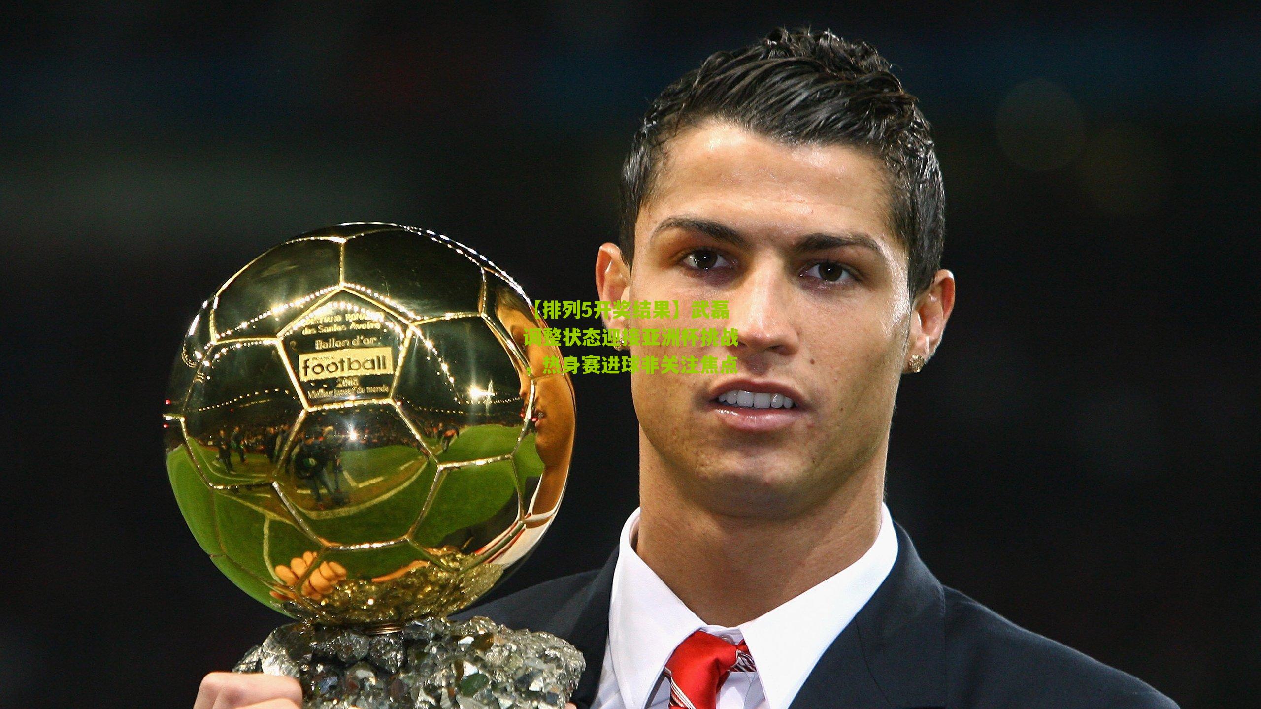 武磊调整状态迎接亚洲杯挑战，热身赛进球非关注焦点