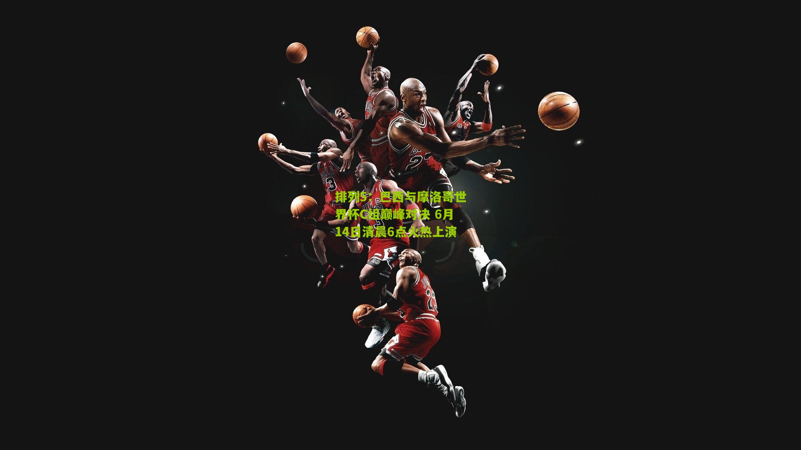 巴西与摩洛哥世界杯C组巅峰对决 6月14日清晨6点火热上演