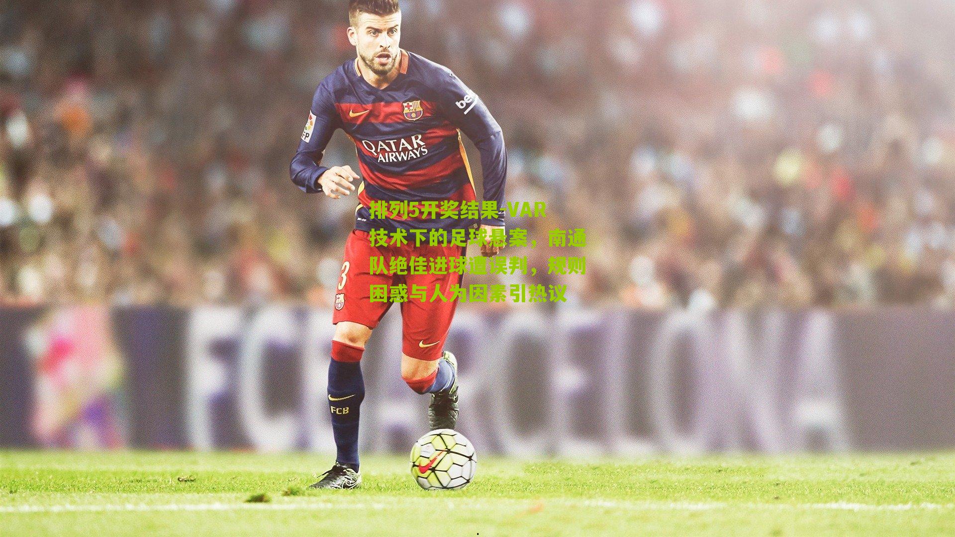 VAR技术下的足球悬案，南通队绝佳进球遭误判，规则困惑与人为因素引热议